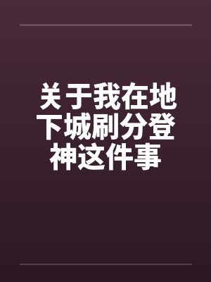 关于我在地下城刷分登神这件事